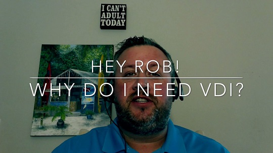 Hey Rob! Why do I need Virtual Desktop Infrastructure (VDI)?